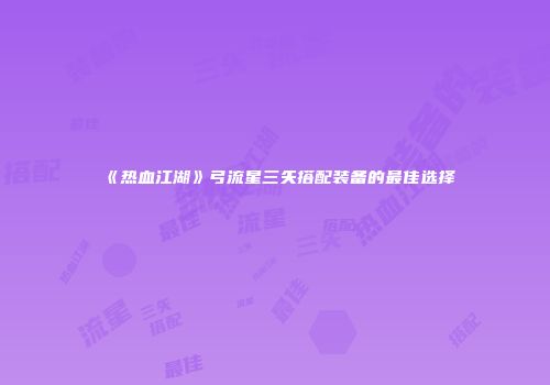 《热血江湖》弓流星三矢搭配装备的最佳选择