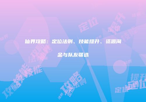 仙界攻略：定位法则、技能提升、资源淘金与队友筛选