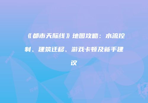 《都市天际线》地图攻略：水流控制、建筑迁移、游戏卡顿及新手建议