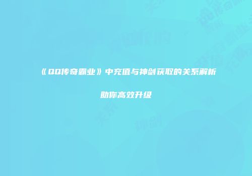 《QQ传奇霸业》中充值与神剑获取的关系解析助你高效升级