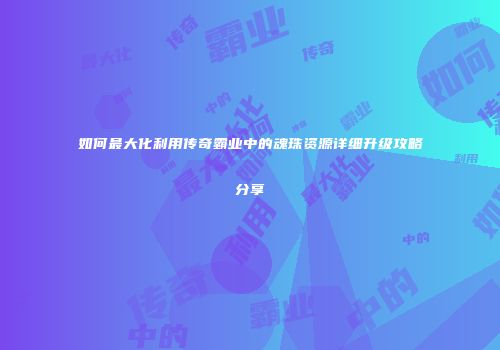 如何最大化利用传奇霸业中的魂珠资源详细升级攻略分享