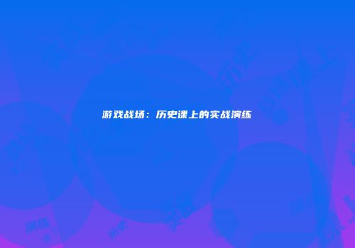 游戏战场：历史课上的实战演练