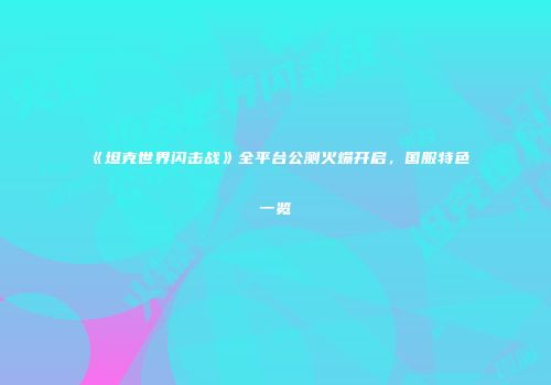 《坦克世界闪击战》全平台公测火爆开启，国服特色一览