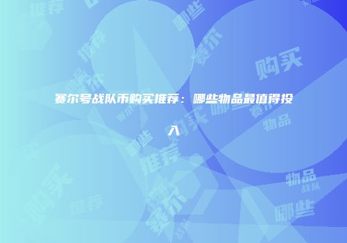 赛尔号战队币购买推荐：哪些物品最值得投入
