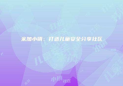 米加小镇：打造儿童安全分享社区