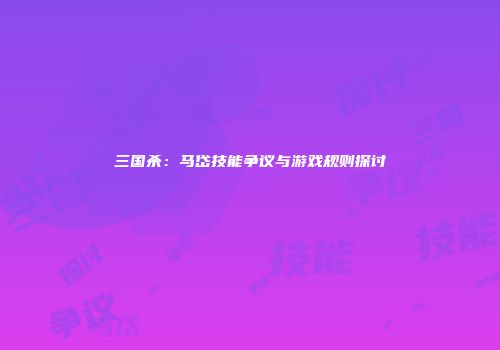 三国杀：马岱技能争议与游戏规则探讨
