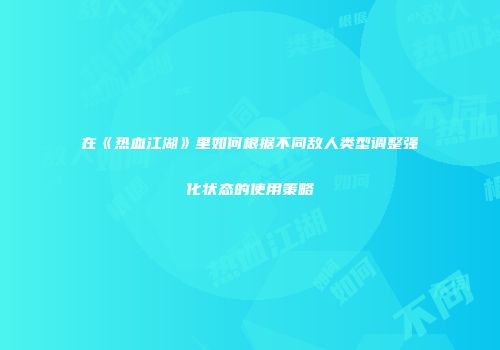 在《热血江湖》里如何根据不同敌人类型调整强化状态的使用策略