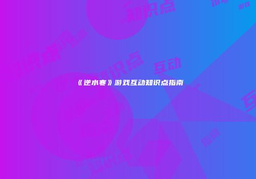 《逆水寒》游戏互动知识点指南