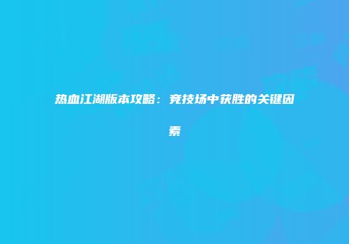 热血江湖版本攻略：竞技场中获胜的关键因素