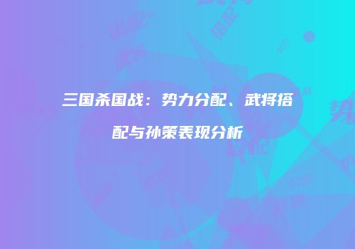 三国杀国战：势力分配、武将搭配与孙策表现分析