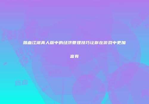 热血江湖真人版中的经济管理技巧让你在游戏中更加富有