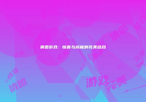 猜图游戏：惊喜与成就的完美结合