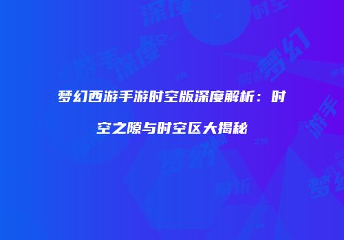梦幻西游手游时空版深度解析：时空之隙与时空区大揭秘