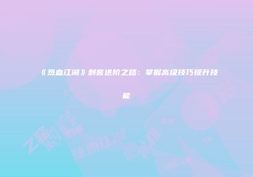 《热血江湖》刺客进阶之路：掌握高级技巧提升技能