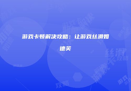 游戏卡顿解决攻略：让游戏丝滑如德芙