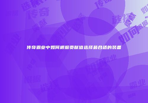 传奇霸业中如何根据贡献值选择最合适的装备