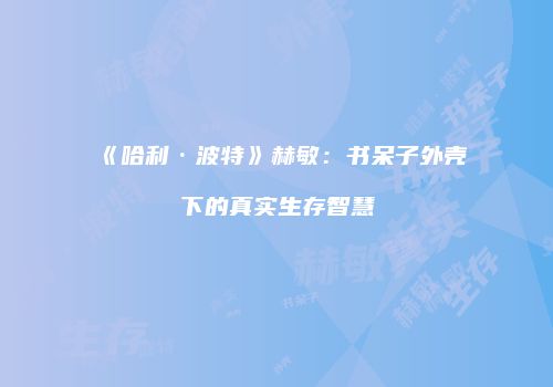 《哈利·波特》赫敏：书呆子外壳下的真实生存智慧