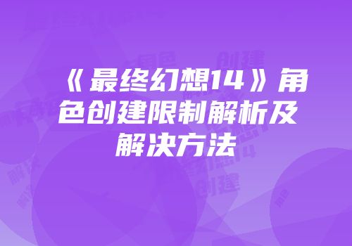 《最终幻想14》角色创建限制解析及解决方法