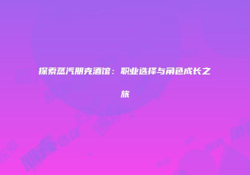 探索蒸汽朋克酒馆：职业选择与角色成长之旅