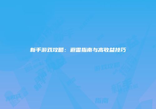 新手游戏攻略：避雷指南与高收益技巧