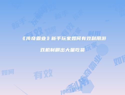 《传奇霸业》新手玩家如何有效利用游戏机制刷出大量吃货