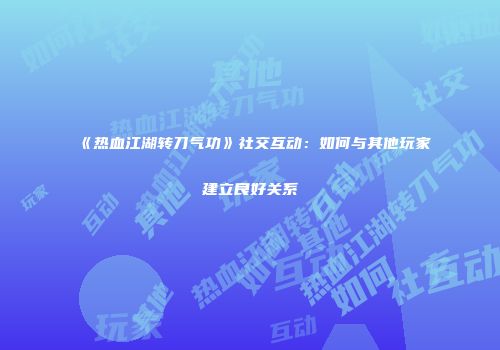 《热血江湖转刀气功》社交互动：如何与其他玩家建立良好关系