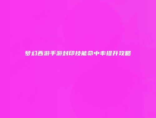 梦幻西游手游封印技能命中率提升攻略