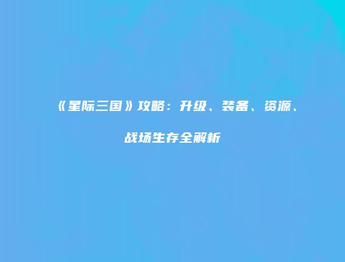 《星际三国》攻略：升级、装备、资源、战场生存全解析
