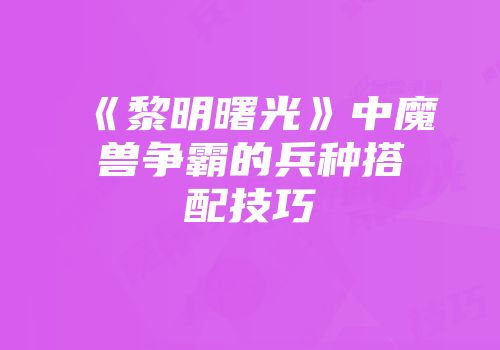 《黎明曙光》中魔兽争霸的兵种搭配技巧