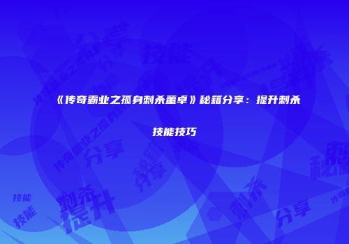 《传奇霸业之孤身刺杀董卓》秘籍分享：提升刺杀技能技巧