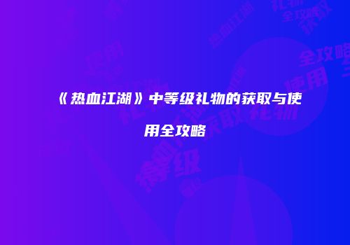 《热血江湖》中等级礼物的获取与使用全攻略