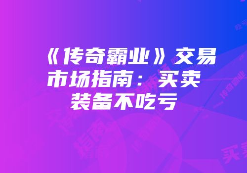 《传奇霸业》交易市场指南：买卖装备不吃亏