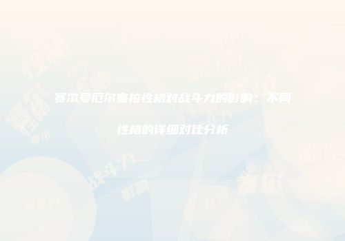 赛尔号厄尔塞拉性格对战斗力的影响：不同性格的详细对比分析