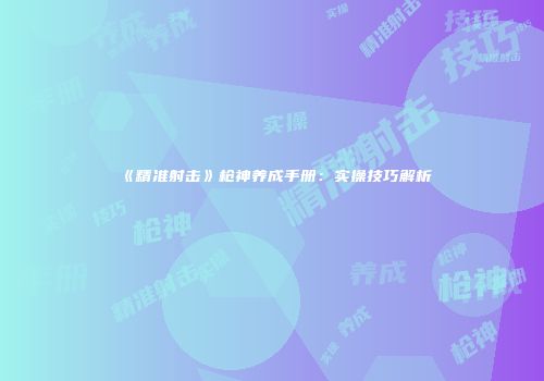 《精准射击》枪神养成手册：实操技巧解析