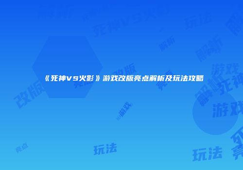 《死神VS火影》游戏改版亮点解析及玩法攻略