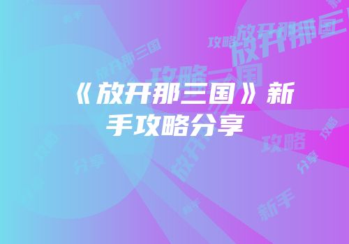 《放开那三国》新手攻略分享
