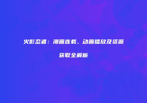 火影忍者：漫画连载、动画播放及资源获取全解析