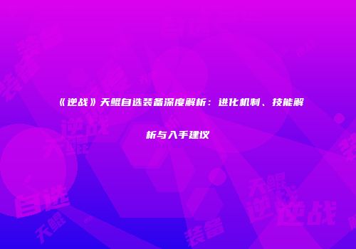 《逆战》天鲲自选装备深度解析：进化机制、技能解析与入手建议