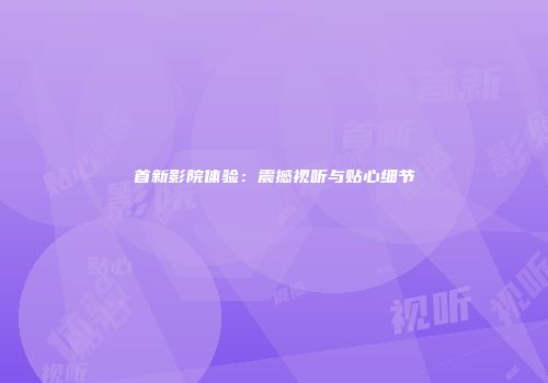 首新影院体验：震撼视听与贴心细节