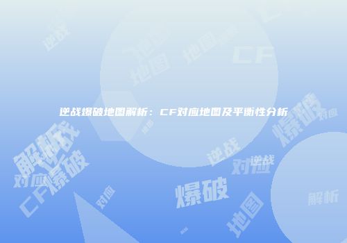 逆战爆破地图解析：CF对应地图及平衡性分析