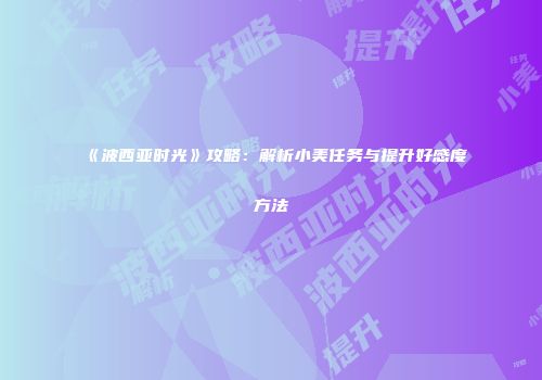 《波西亚时光》攻略：解析小美任务与提升好感度方法