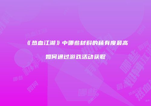 《热血江湖》中哪些材料的稀有度最高如何通过游戏活动获取