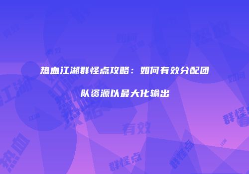 热血江湖群怪点攻略：如何有效分配团队资源以最大化输出