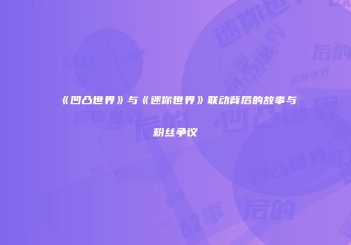 《凹凸世界》与《迷你世界》联动背后的故事与粉丝争议
