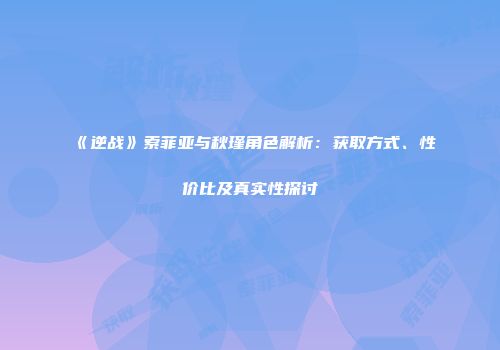 《逆战》索菲亚与秋瑾角色解析：获取方式、性价比及真实性探讨