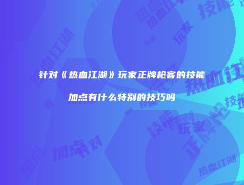 针对《热血江湖》玩家正牌枪客的技能加点有什么特别的技巧吗