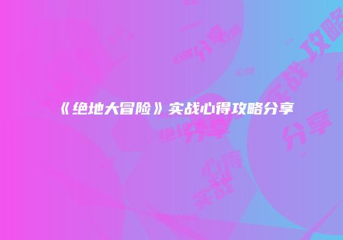 《绝地大冒险》实战心得攻略分享