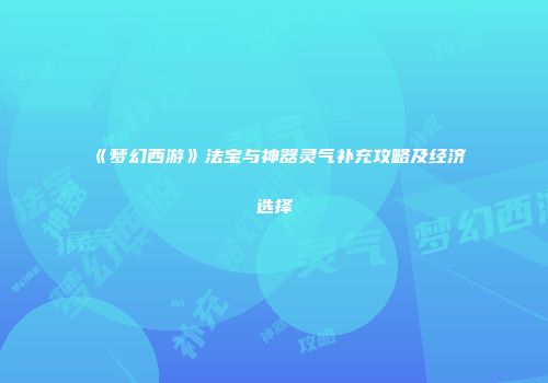 《梦幻西游》法宝与神器灵气补充攻略及经济选择
