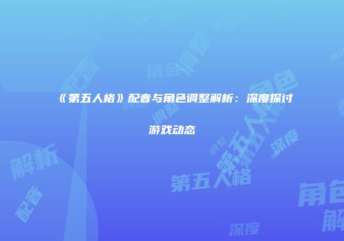 《第五人格》配音与角色调整解析：深度探讨游戏动态