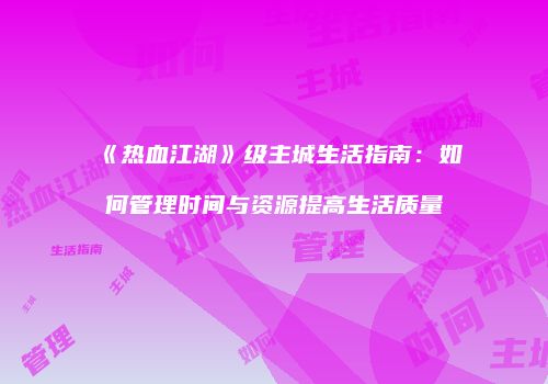 《热血江湖》级主城生活指南：如何管理时间与资源提高生活质量